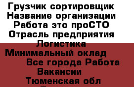 Грузчик-сортировщик › Название организации ­ Работа-это проСТО › Отрасль предприятия ­ Логистика › Минимальный оклад ­ 24 000 - Все города Работа » Вакансии   . Тюменская обл.,Тюмень г.